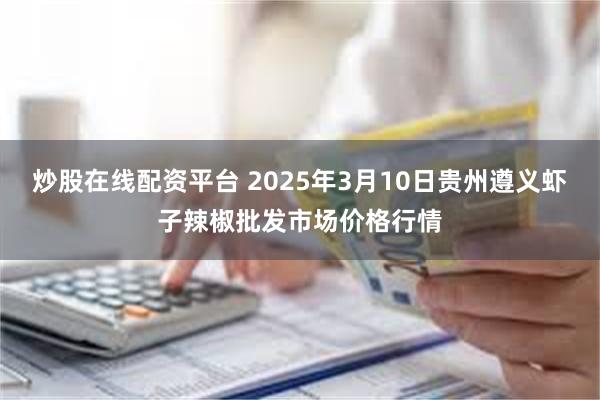 炒股在线配资平台 2025年3月10日贵州遵义虾子辣椒批发市场价格行情