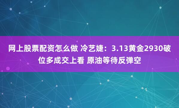 网上股票配资怎么做 冷艺婕：3.13黄金2930破位多成交上看 原油等待反弹空