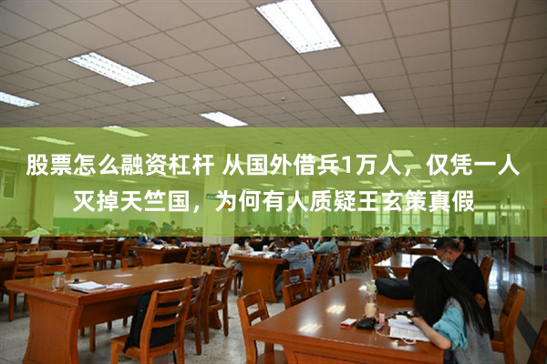 股票怎么融资杠杆 从国外借兵1万人，仅凭一人灭掉天竺国，为何有人质疑王玄策真假